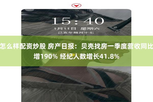 怎么样配资炒股 房产日报：贝壳找房一季度营收同比增190% 经纪人数增长41.8%