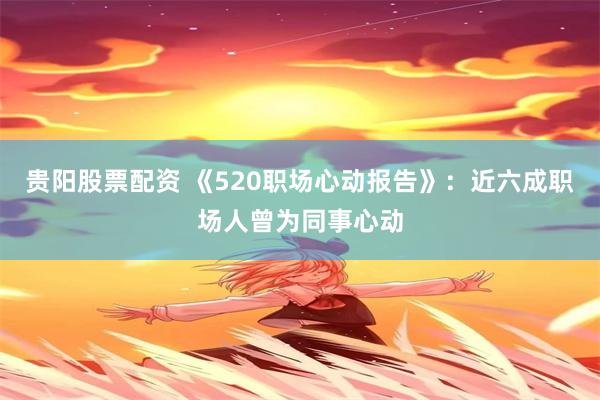 贵阳股票配资 《520职场心动报告》：近六成职场人曾为同事心动