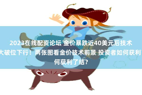 2023在线配资论坛 金价暴跌近40美元后技术面重大破位下行！两张图看金价技术前景 投资者如何获利了结？