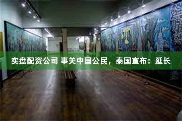 实盘配资公司 事关中国公民，泰国宣布：延长