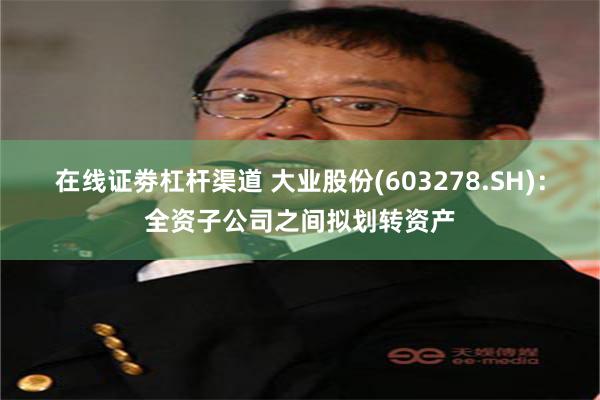 在线证劵杠杆渠道 大业股份(603278.SH)：全资子公司之间拟划转资产