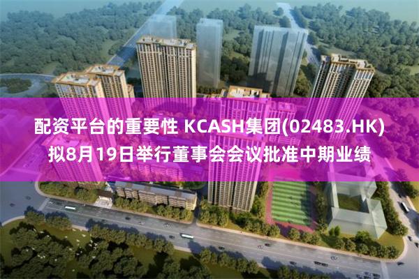 配资平台的重要性 KCASH集团(02483.HK)拟8月19日举行董事会会议批准中期业绩