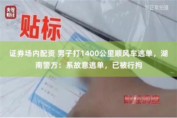 证券场内配资 男子打1400公里顺风车逃单，湖南警方：系故意逃单，已被行拘