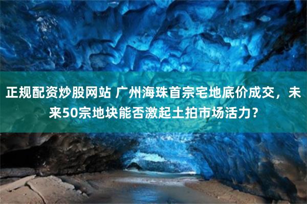 正规配资炒股网站 广州海珠首宗宅地底价成交，未来50宗地块能否激起土拍市场活力？