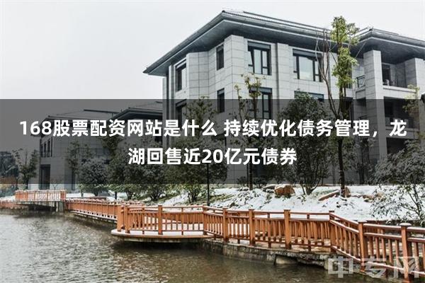 168股票配资网站是什么 持续优化债务管理，龙湖回售近20亿元债券