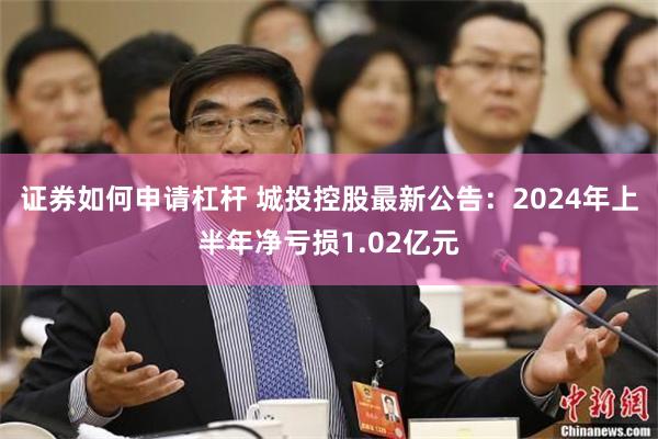 证券如何申请杠杆 城投控股最新公告：2024年上半年净亏损1.02亿元