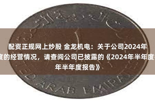 配资正规网上炒股 金龙机电：关于公司2024年半年度的经营情况，请查阅公司已披露的《2024年半年度报告》