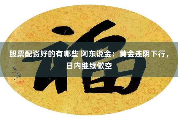 股票配资好的有哪些 阿东说金：黄金连阴下行，日内继续做空