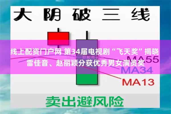 线上配资门户网 第34届电视剧“飞天奖”揭晓 雷佳音、赵丽颖分获优秀男女演员奖