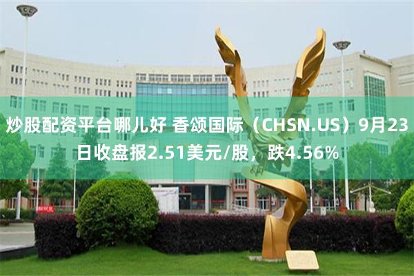 炒股配资平台哪儿好 香颂国际（CHSN.US）9月23日收盘报2.51美元/股，跌4.56%