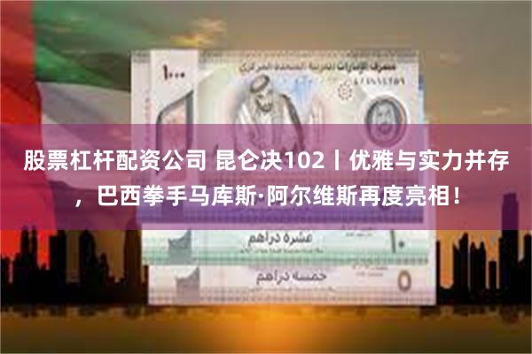 股票杠杆配资公司 昆仑决102丨优雅与实力并存，巴西拳手马库斯·阿尔维斯再度亮相！