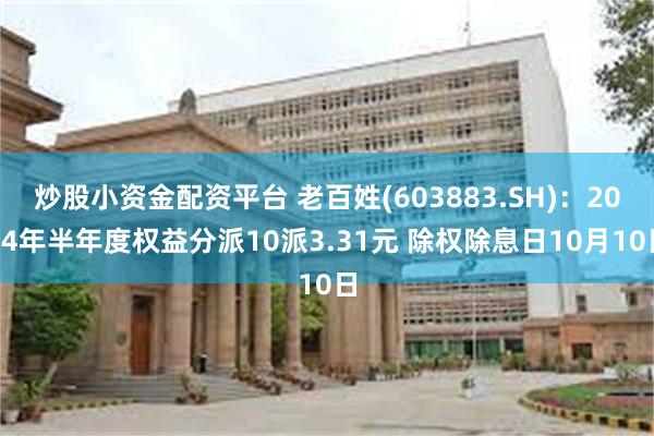 炒股小资金配资平台 老百姓(603883.SH)：2024年半年度权益分派10派3.31元 除权除息日10月10日