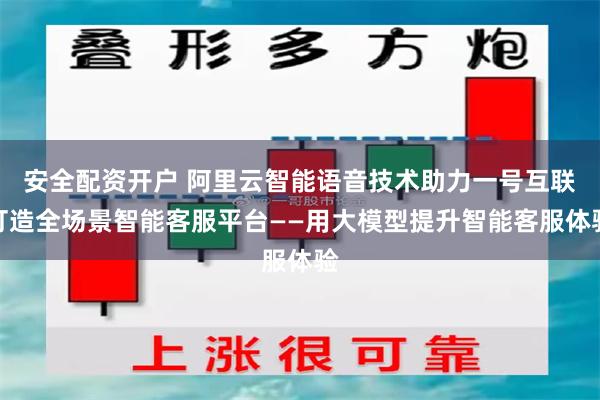 安全配资开户 阿里云智能语音技术助力一号互联打造全场景智能客服平台——用大模型提升智能客服体验