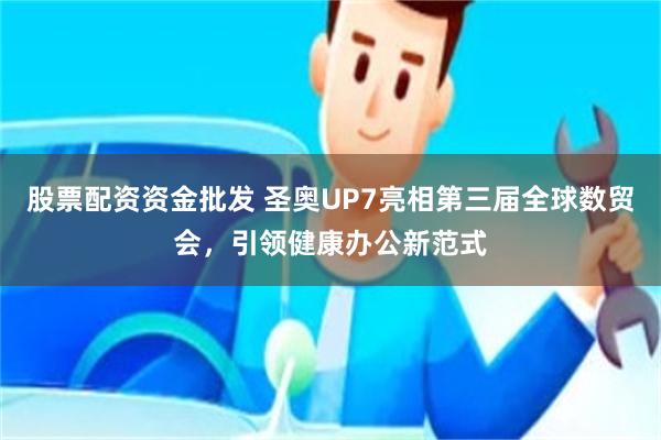 股票配资资金批发 圣奥UP7亮相第三届全球数贸会，引领健康办公新范式