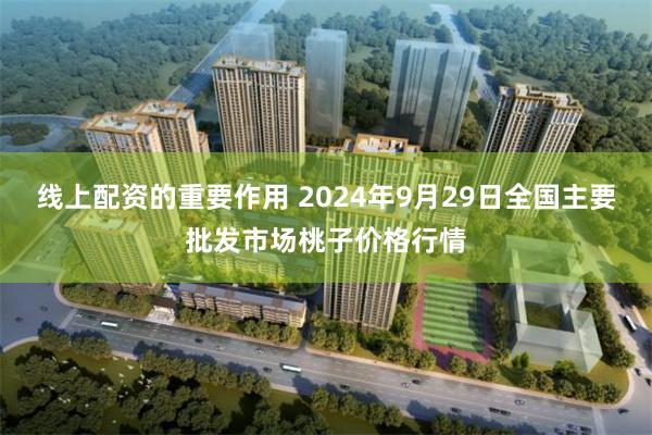 线上配资的重要作用 2024年9月29日全国主要批发市场桃子价格行情