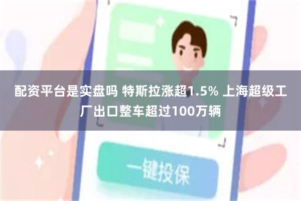 配资平台是实盘吗 特斯拉涨超1.5% 上海超级工厂出口整车超过100万辆