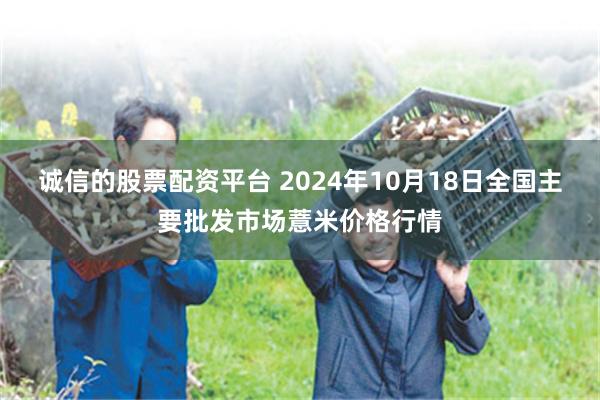 诚信的股票配资平台 2024年10月18日全国主要批发市场薏米价格行情