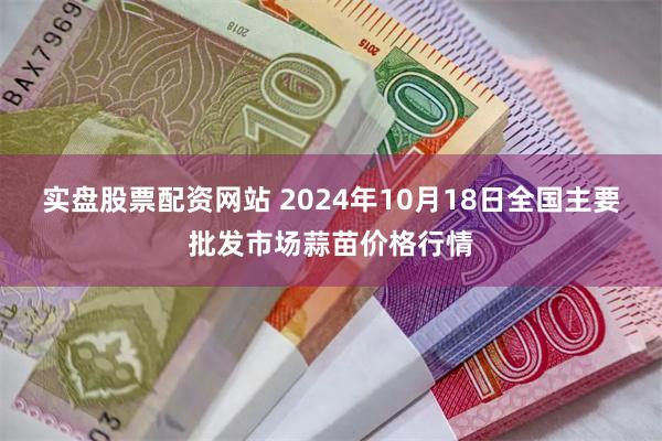 实盘股票配资网站 2024年10月18日全国主要批发市场蒜苗价格行情