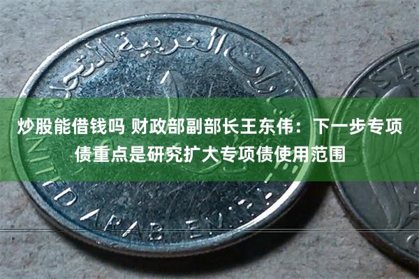 炒股能借钱吗 财政部副部长王东伟：下一步专项债重点是研究扩大专项债使用范围