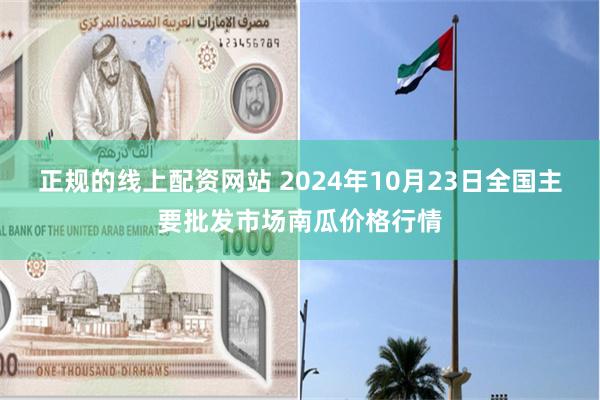 正规的线上配资网站 2024年10月23日全国主要批发市场南瓜价格行情