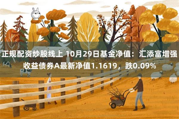 正规配资炒股线上 10月29日基金净值：汇添富增强收益债券A最新净值1.1619，跌0.09%