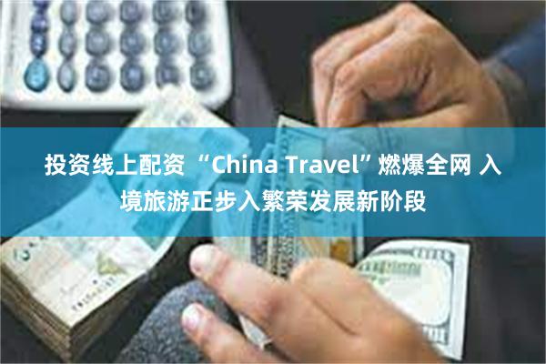 投资线上配资 “China Travel”燃爆全网 入境旅游正步入繁荣发展新阶段