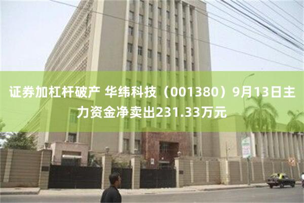 证券加杠杆破产 华纬科技（001380）9月13日主力资金净卖出231.33万元