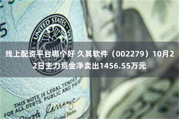 线上配资平台哪个好 久其软件（002279）10月22日主力资金净卖出1456.55万元