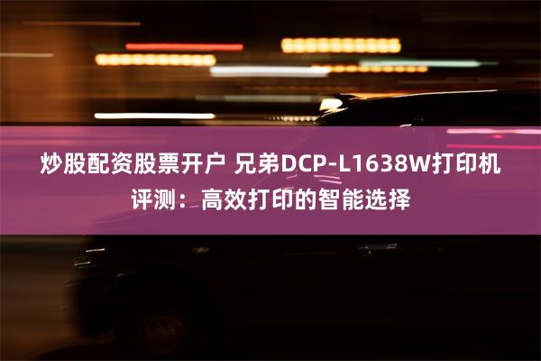 炒股配资股票开户 兄弟DCP-L1638W打印机评测：高效打印的智能选择