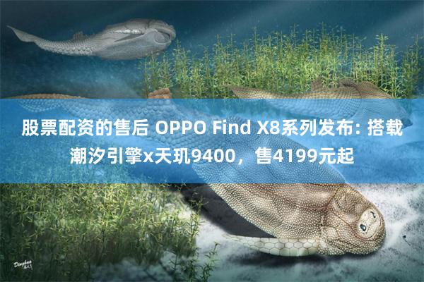 股票配资的售后 OPPO Find X8系列发布: 搭载潮汐引擎x天玑9400，售4199元起