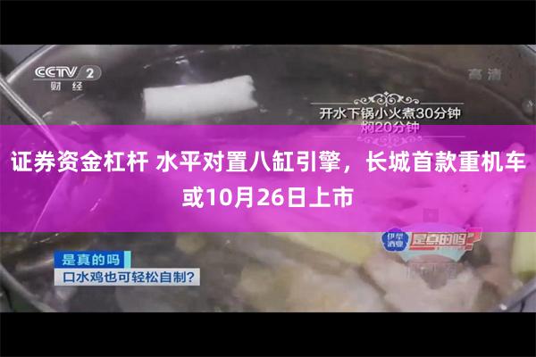 证券资金杠杆 水平对置八缸引擎，长城首款重机车或10月26日上市