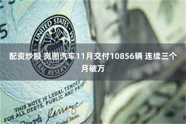 配资炒股 岚图汽车11月交付10856辆 连续三个月破万