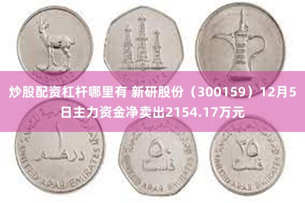 炒股配资杠杆哪里有 新研股份（300159）12月5日主力资金净卖出2154.17万元