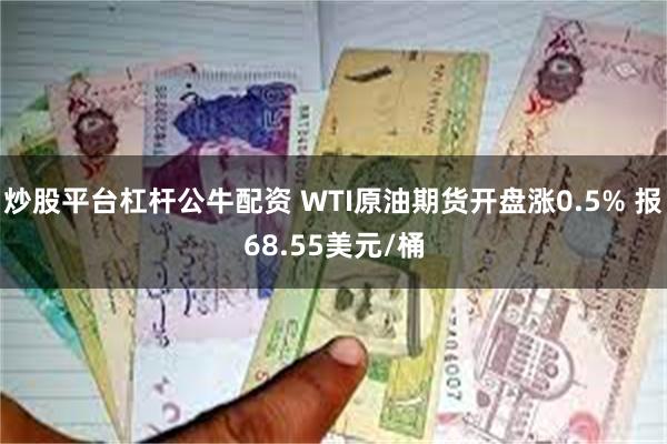 炒股平台杠杆公牛配资 WTI原油期货开盘涨0.5% 报68.55美元/桶