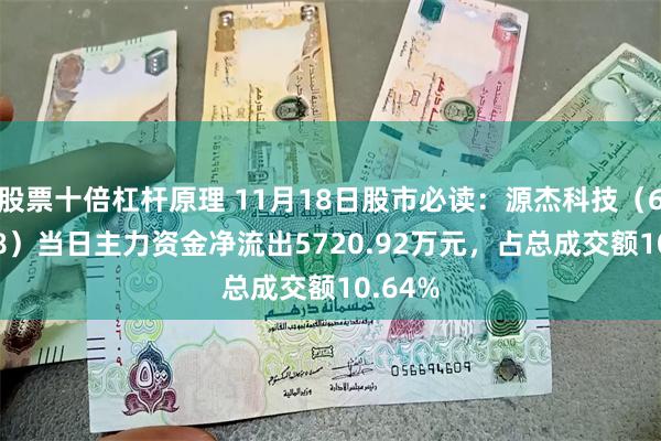 股票十倍杠杆原理 11月18日股市必读：源杰科技（688498）当日主力资金净流出5720.92万元，占总成交额10.64%