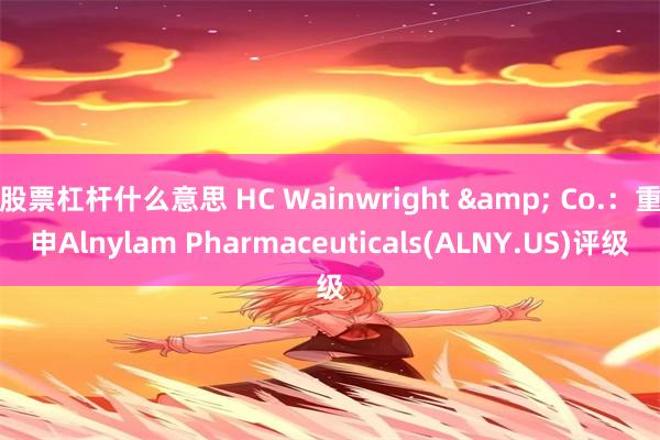 股票杠杆什么意思 HC Wainwright & Co.：重申Alnylam Pharmaceuticals(ALNY.US)评级