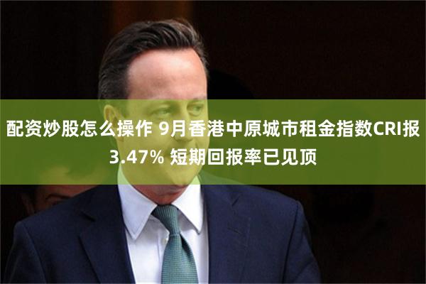 配资炒股怎么操作 9月香港中原城市租金指数CRI报3.47% 短期回报率已见顶