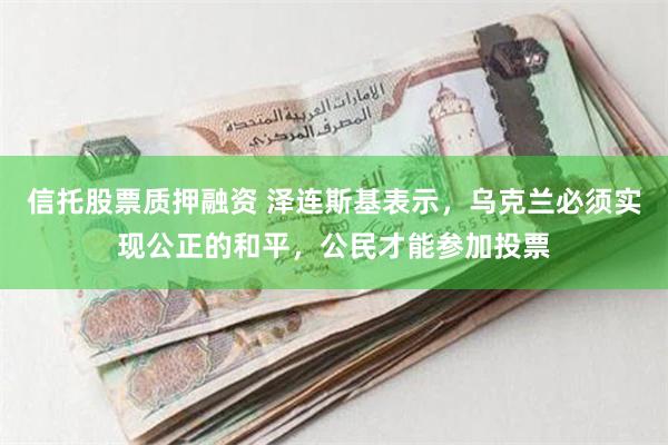 信托股票质押融资 泽连斯基表示，乌克兰必须实现公正的和平，公民才能参加投票