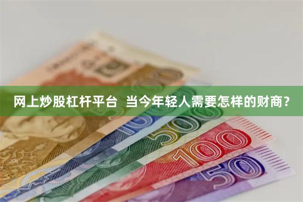 网上炒股杠杆平台  当今年轻人需要怎样的财商？