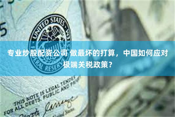 专业炒股配资公司 做最坏的打算，中国如何应对极端关税政策？