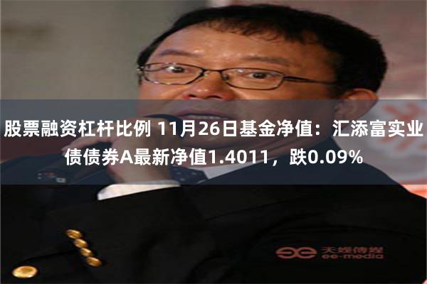 股票融资杠杆比例 11月26日基金净值：汇添富实业债债券A最新净值1.4011，跌0.09%