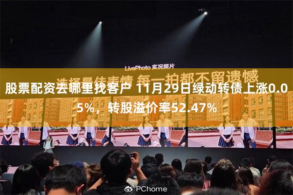 股票配资去哪里找客户 11月29日绿动转债上涨0.05%，转股溢价率52.47%