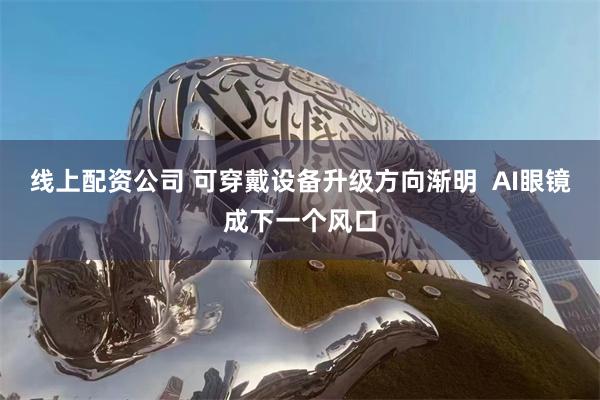 线上配资公司 可穿戴设备升级方向渐明  AI眼镜成下一个风口