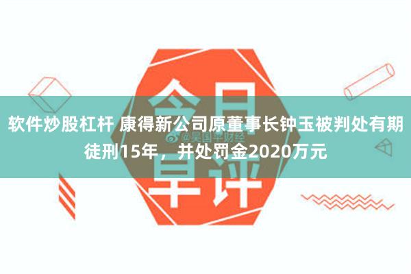 软件炒股杠杆 康得新公司原董事长钟玉被判处有期徒刑15年，并处罚金2020万元