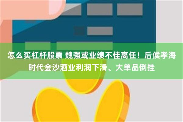 怎么买杠杆股票 魏强或业绩不佳离任！后侯孝海时代金沙酒业利润下滑、大单品倒挂