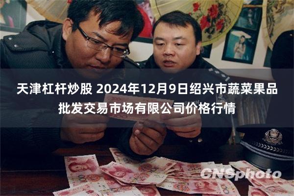 天津杠杆炒股 2024年12月9日绍兴市蔬菜果品批发交易市场有限公司价格行情