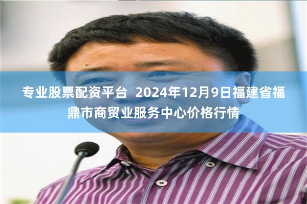 专业股票配资平台  2024年12月9日福建省福鼎市商贸业服务中心价格行情