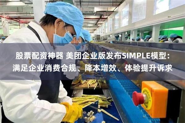 股票配资神器 美团企业版发布SIMPLE模型：满足企业消费合规、降本增效、体验提升诉求