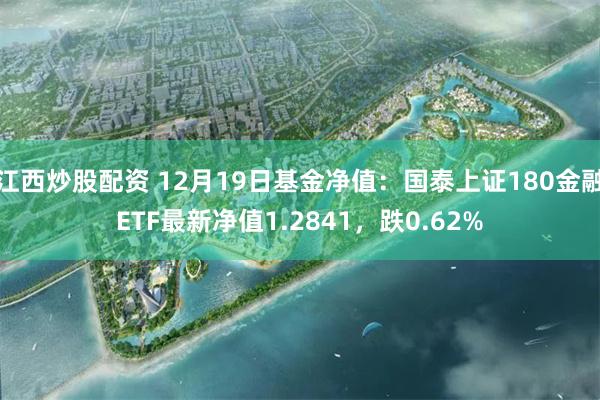 江西炒股配资 12月19日基金净值：国泰上证180金融ETF最新净值1.2841，跌0.62%