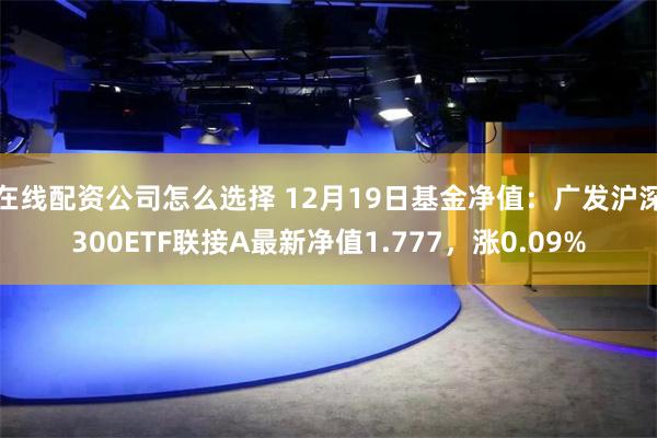 在线配资公司怎么选择 12月19日基金净值：广发沪深300ETF联接A最新净值1.777，涨0.09%